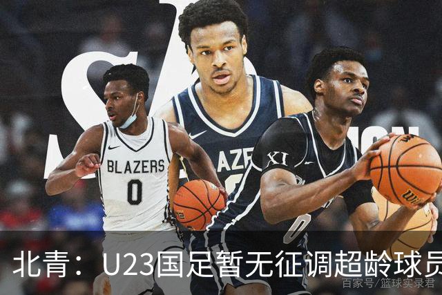 北青：U23国足暂无征调超龄球员计划，不排除以全适龄参加亚运会