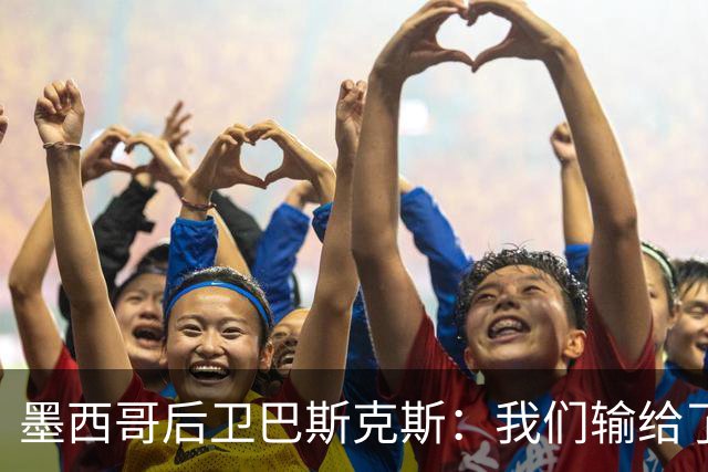 墨西哥后卫巴斯克斯：我们输给了冠军候选，已付出一切可坦然离开