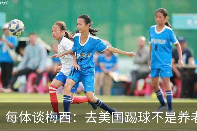 每体谈梅西：去美国踢球不是养老退役，他仍然充满饥饿感