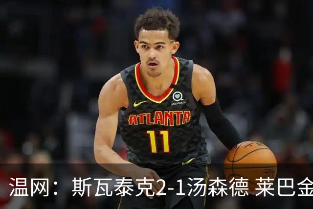 温网：斯瓦泰克2-1汤森德 莱巴金娜阿尼西莫娃进次轮