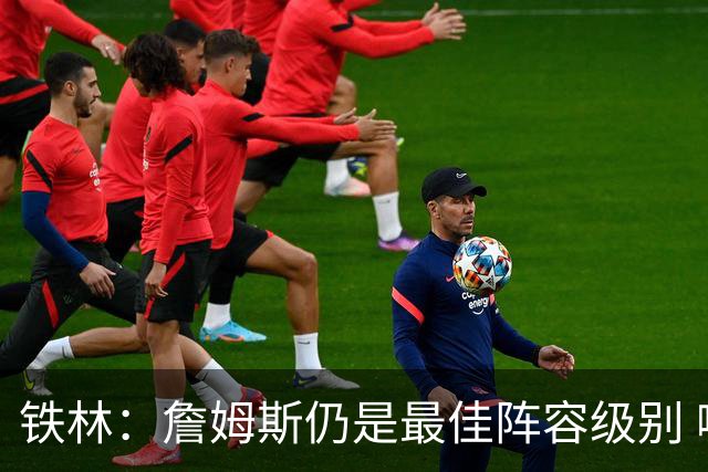 铁林：詹姆斯仍是最佳阵容级别 哪怕降薪也会拿至少三四千万