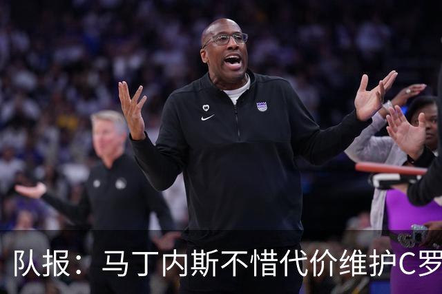 队报：马丁内斯不惜代价维护C罗地位，B费B席巅峰期可能已被消耗