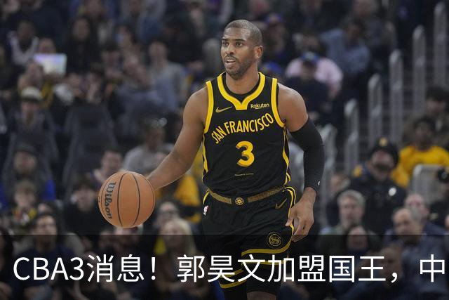 CBA3消息！郭昊文加盟国王，中国男篮抵达沈阳，杜锋观战粤BA！